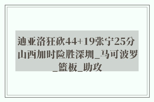 迪亚洛狂砍44+19张宁25分 山西加时险胜深圳_马可波罗_篮板_助攻