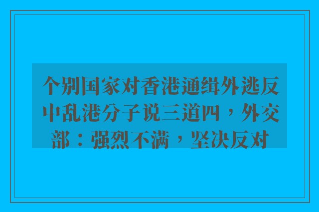 个别国家对香港通缉外逃反中乱港分子说三道四，外交部：强烈不满，坚决反对