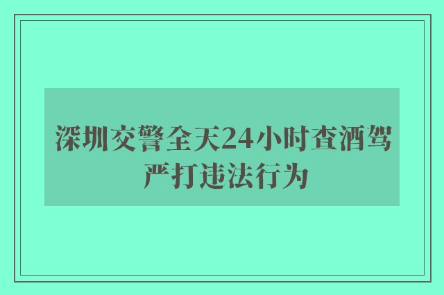 深圳交警全天24小时查酒驾 严打违法行为