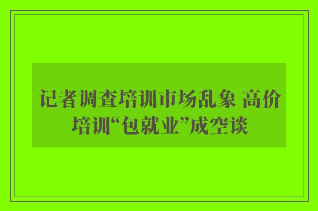 记者调查培训市场乱象 高价培训“包就业”成空谈