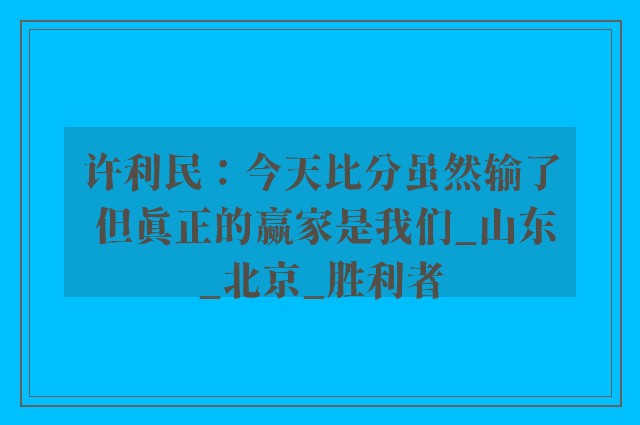 许利民：今天比分虽然输了 但真正的赢家是我们_山东_北京_胜利者