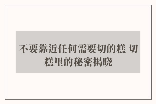 不要靠近任何需要切的糕 切糕里的秘密揭晓