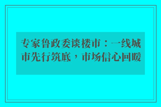 专家鲁政委谈楼市：一线城市先行筑底，市场信心回暖