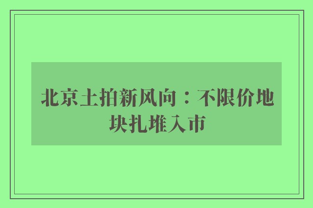 北京土拍新风向：不限价地块扎堆入市