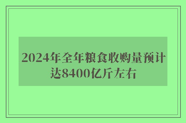 2024年全年粮食收购量预计达8400亿斤左右