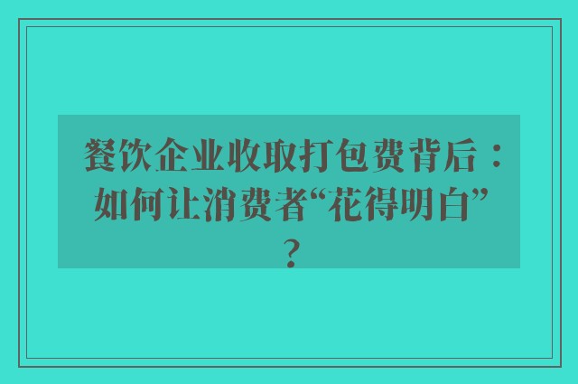 餐饮企业收取打包费背后：如何让消费者“花得明白”?