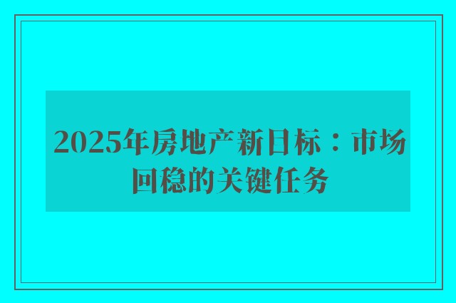 2025年房地产新目标：市场回稳的关键任务