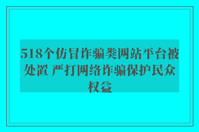 518个仿冒诈骗类网站平台被处置 严打网络诈骗保护民众权益