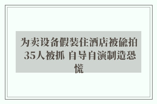 为卖设备假装住酒店被偷拍 35人被抓 自导自演制造恐慌