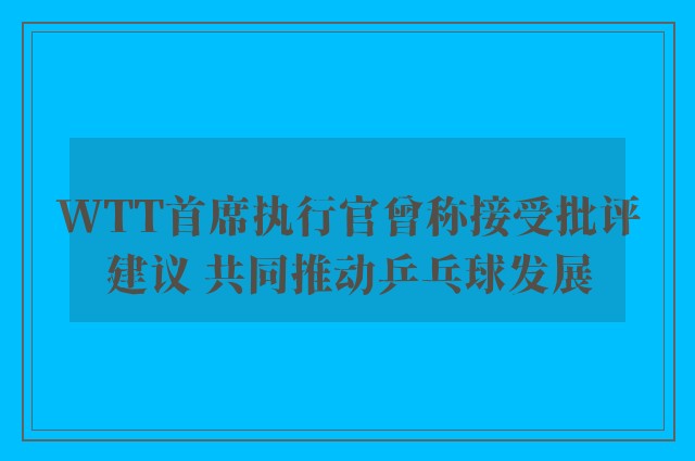 WTT首席执行官曾称接受批评建议 共同推动乒乓球发展