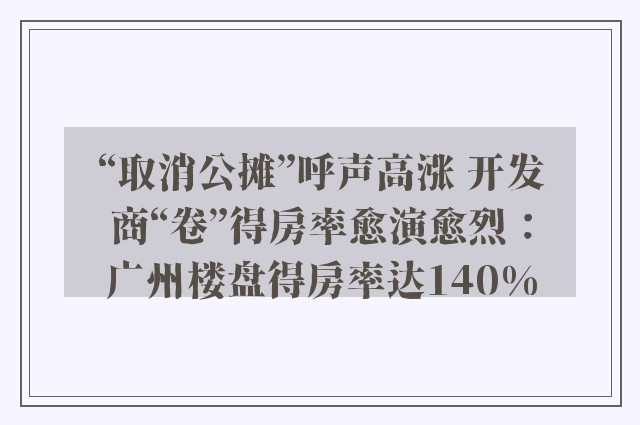 “取消公摊”呼声高涨 开发商“卷”得房率愈演愈烈：广州楼盘得房率达140%