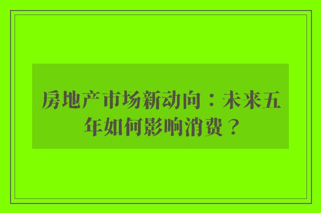 房地产市场新动向：未来五年如何影响消费？