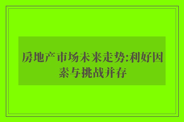 房地产市场未来走势:利好因素与挑战并存