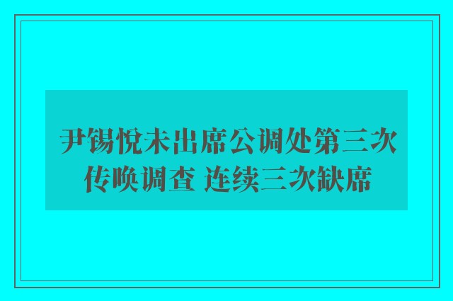 尹锡悦未出席公调处第三次传唤调查 连续三次缺席