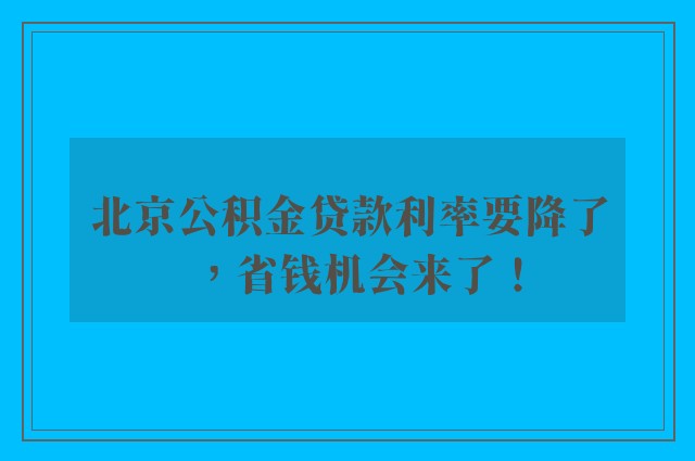 北京公积金贷款利率要降了，省钱机会来了！