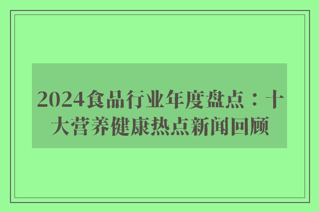 2024食品行业年度盘点：十大营养健康热点新闻回顾