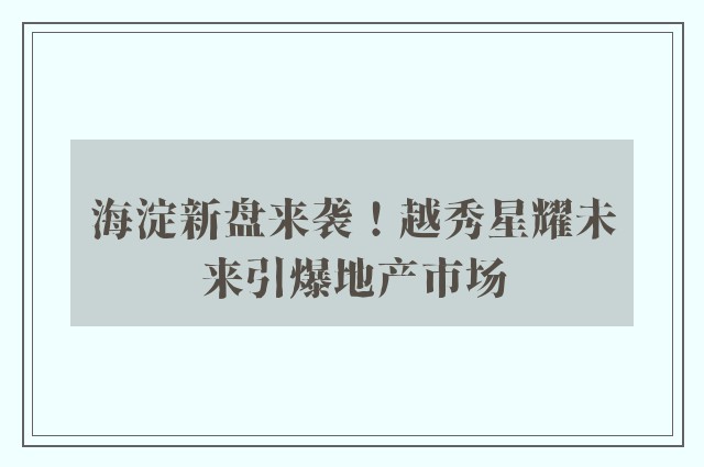 海淀新盘来袭！越秀星耀未来引爆地产市场