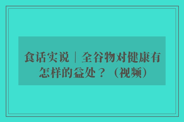 食话实说｜全谷物对健康有怎样的益处？（视频）