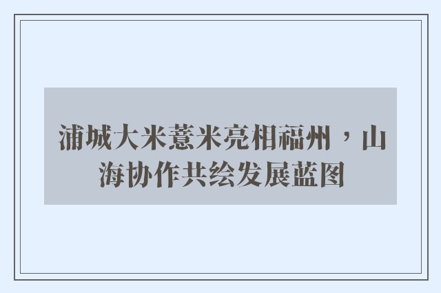 浦城大米薏米亮相福州，山海协作共绘发展蓝图