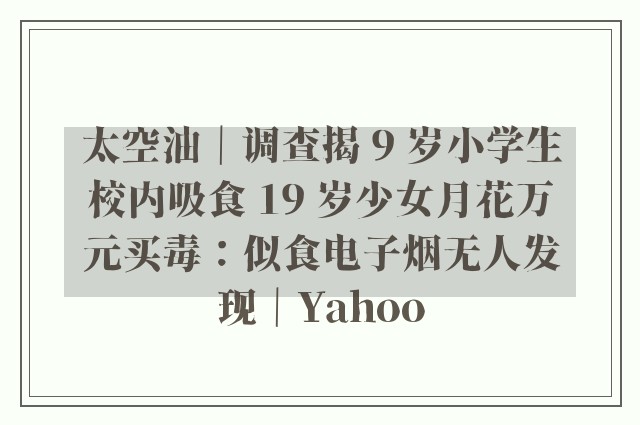 太空油｜调查揭 9 岁小学生校内吸食 19 岁少女月花万元买毒：似食电子烟无人发现｜Yahoo