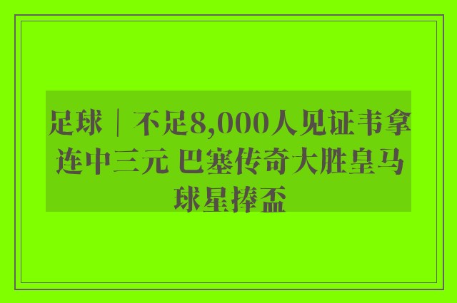 足球｜不足8,000人见证韦拿连中三元 巴塞传奇大胜皇马球星捧盃