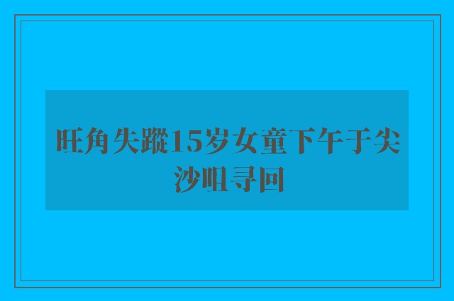 旺角失蹤15岁女童下午于尖沙咀寻回