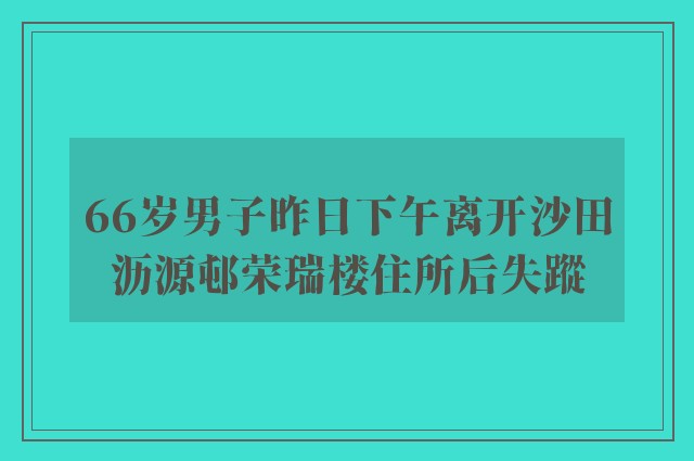 66岁男子昨日下午离开沙田沥源邨荣瑞楼住所后失蹤