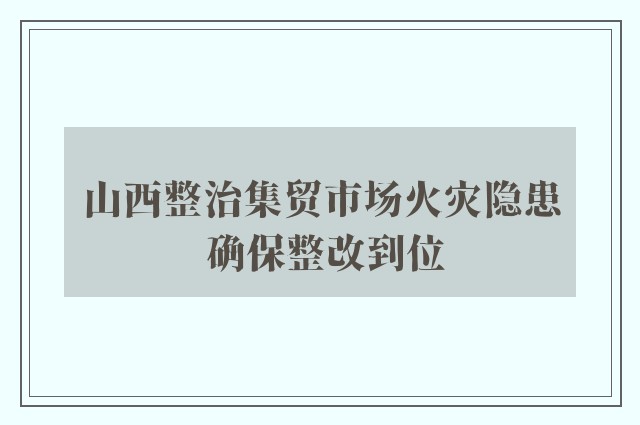 山西整治集贸市场火灾隐患 确保整改到位