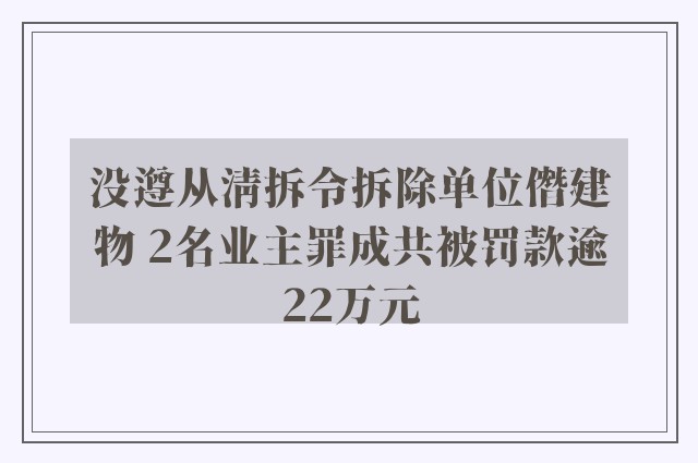 没遵从清拆令拆除单位僭建物 2名业主罪成共被罚款逾22万元