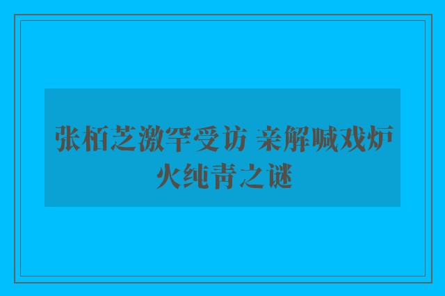 张栢芝激罕受访 亲解喊戏炉火纯青之谜